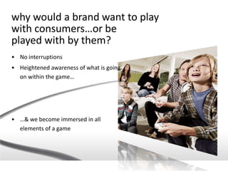 why would a brand want to play
with consumers…or be
played with by them?
• No interruptions
• Heightened awareness of what...