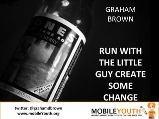 twitter:  @grahamdbrown www.mobileYouth.org GRAHAM BROWN RUN WITH THE LITTLE GUY CREATE SOME CHANGE 