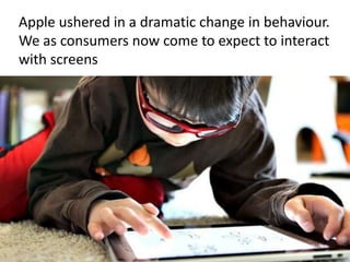 Apple ushered in a dramatic change in behaviour.
We as consumers now come to expect to interact
with screens