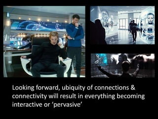 Looking forward, ubiquity of connections &
connectivity will result in everything becoming
interactive or ‘pervasive’