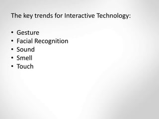 The key trends for Interactive Technology:
• Gesture
• Facial Recognition
• Sound
• Smell
• Touch