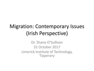Migration: Contemporary Issues
(Irish Perspective)
Dr. Shane O’Sullivan
31 October 2017
Limerick Institute of Technology,
Tipperary
 