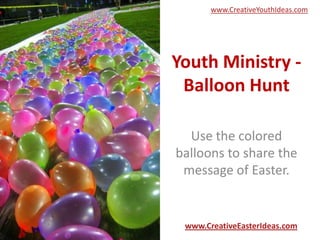 Youth Ministry -
Balloon Hunt
Use the colored
balloons to share the
message of Easter.
www.CreativeEasterIdeas.com
www.CreativeYouthIdeas.com
 