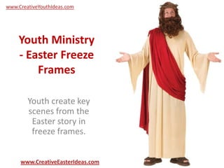 Youth Ministry
- Easter Freeze
Frames
Youth create key
scenes from the
Easter story in
freeze frames.
www.CreativeEasterIdeas.com
www.CreativeYouthIdeas.com
 