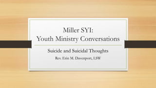 Miller SYI:
Youth Ministry Conversations
Suicide and Suicidal Thoughts
Rev. Erin M. Davenport, LSW
 