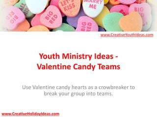 Youth Ministry Ideas -
Valentine Candy Teams
Use Valentine candy hearts as a crowbreaker to
break your group into teams.
www.CreativeYouthIdeas.com
www.CreativeHolidayIdeas.com
 