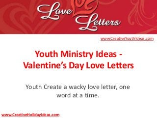 Youth Ministry Ideas -
Valentine’s Day Love Letters
Youth Create a wacky love letter, one
word at a time.
www.CreativeYouthIdeas.com
www.CreativeHolidayIdeas.com
 