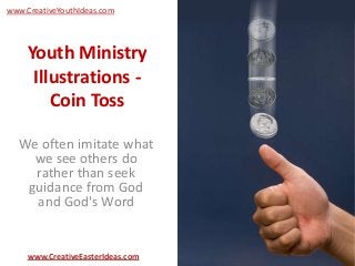 Youth Ministry
Illustrations -
Coin Toss
We often imitate what
we see others do
rather than seek
guidance from God
and God's Word
www.CreativeEasterIdeas.com
www.CreativeYouthIdeas.com
 