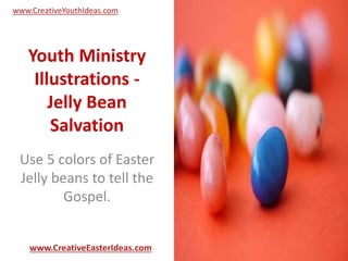 Youth Ministry
Illustrations -
Jelly Bean
Salvation
Use 5 colors of Easter
Jelly beans to tell the
Gospel.
www.CreativeEasterIdeas.com
www.CreativeYouthIdeas.com
 