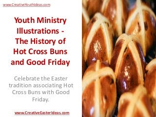 Youth Ministry
Illustrations -
The History of
Hot Cross Buns
and Good Friday
Celebrate the Easter
tradition associating Hot
Cross Buns with Good
Friday.
www.CreativeEasterIdeas.com
www.CreativeYouthIdeas.com
 