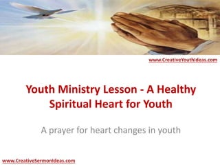 Youth Ministry Lesson - A Healthy
Spiritual Heart for Youth
A prayer for heart changes in youth
www.CreativeYouthIdeas.com
www.CreativeSermonIdeas.com
 