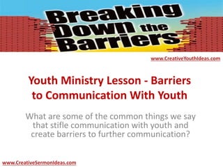 Youth Ministry Lesson - Barriers
to Communication With Youth
What are some of the common things we say
that stifle communication with youth and
create barriers to further communication?
www.CreativeYouthIdeas.com
www.CreativeSermonIdeas.com
 