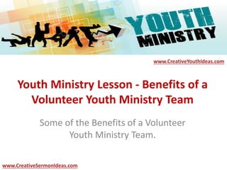 Youth Ministry Lesson - Benefits of a
Volunteer Youth Ministry Team
Some of the Benefits of a Volunteer
Youth Ministry Team.
www.CreativeYouthIdeas.com
www.CreativeSermonIdeas.com
 