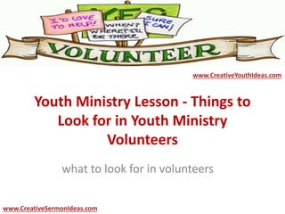 Youth Ministry Lesson - Things to
Look for in Youth Ministry
Volunteers
what to look for in volunteers
www.CreativeYouthIdeas.com
www.CreativeSermonIdeas.com
 