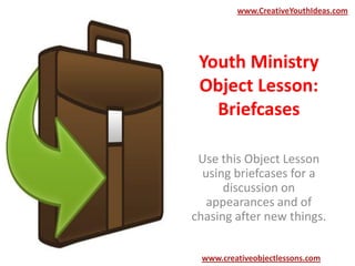 Youth Ministry
Object Lesson:
Briefcases
Use this Object Lesson
using briefcases for a
discussion on
appearances and of
chasing after new things.
www.CreativeYouthIdeas.com
www.creativeobjectlessons.com
 