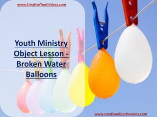 Youth Ministry
Object Lesson -
Broken Water
Balloons
www.CreativeYouthIdeas.com
www.creativeobjectlessons.com
 