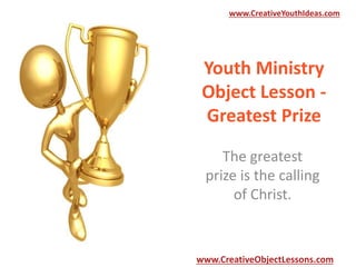 www.CreativeYouthIdeas.com

Youth Ministry
Object Lesson Greatest Prize
The greatest
prize is the calling
of Christ.

www.CreativeObjectLessons.com

 