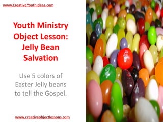 Youth Ministry
Object Lesson:
Jelly Bean
Salvation
Use 5 colors of
Easter Jelly beans
to tell the Gospel.
www.CreativeYouthIdeas.com
www.creativeobjectlessons.com
 