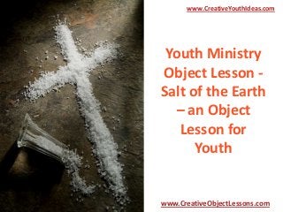 www.CreativeYouthIdeas.com

Youth Ministry
Object Lesson Salt of the Earth
– an Object
Lesson for
Youth

www.CreativeObjectLessons.com

 