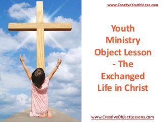 Youth
Ministry
Object Lesson
- The
Exchanged
Life in Christ
www.CreativeYouthIdeas.com
www.CreativeObjectLessons.com
 