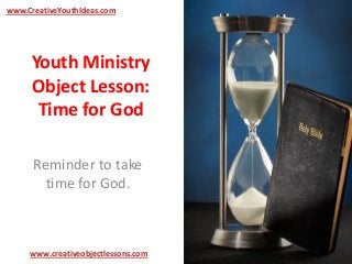 Youth Ministry
Object Lesson:
Time for God
Reminder to take
time for God.
www.CreativeYouthIdeas.com
www.creativeobjectlessons.com
 