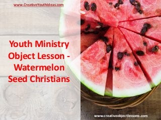Youth Ministry
Object Lesson -
Watermelon
Seed Christians
www.CreativeYouthIdeas.com
www.creativeobjectlessons.com
 