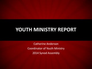 Catherine Anderson
Coordinator of Youth Ministry
2014 Synod Assembly
YOUTH MINISTRY REPORT
 