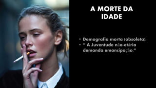A MORTE DA 
IDADE 
• Demografia morta (obsoleta); 
• “ A Juventude não-etária 
demanda emancipação.” 
 