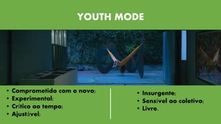 YOUTH MODE 
• Comprometido com o novo; 
• Experimental; 
• Crítico ao tempo; 
• Ajustável; 
• Insurgente; 
• Sensível ao coletivo; 
• Livre. 
 