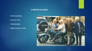A MORTE DA IDADE: 
- Individualidade; 
- Internet Viral; 
- Globalização; 
- Idade e grupo social. 
 