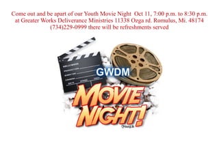 Come out and be apart of our Youth Movie Night Oct 11, 7:00 p.m. to 8:30 p.m.
at Greater Works Deliverance Ministries 11338 Ozga rd. Romulus, Mi. 48174
(734)229-0999 there will be refreshments served

 