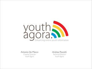 youth
  agora.         Enhancing online youth information




Antonio De Marco                  Andrea Pescetti
  Creative Director                Technical Director
    Youth Agora                      Youth Agora
 