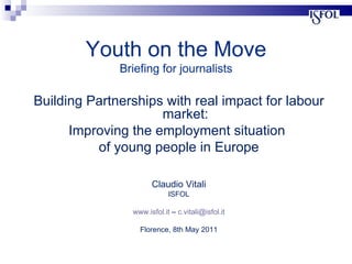 Building Partnerships with real impact for labour market: Improving the employment situation  of young people in Europe Claudio Vitali ISFOL www.isfol.it  –  [email_address] Florence, 8th May 2011 Youth on the Move Briefing for journalists 
