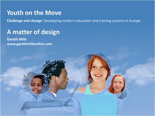 Youth on the Move,[object Object],Challenge and change: Developing modern education and training systems in Europe,[object Object],A matter of design,[object Object],Gareth Mills,[object Object],www.garethmillsonline.com,[object Object]