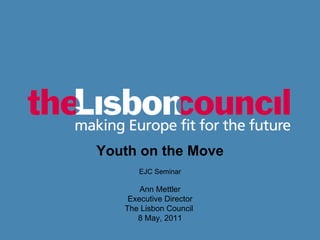 [object Object],Youth on the Move EJC Seminar Ann Mettler Executive Director The Lisbon Council  8 May, 2011 