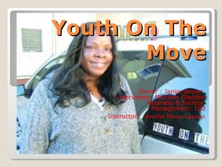 Youth On The
       Move
               Owner : Janice Brown
       Interviewer: Malcolm Gladden
                 Business & Society
                  Management: 100
    Instructor: Jennifer Fleury-Lawson
 
