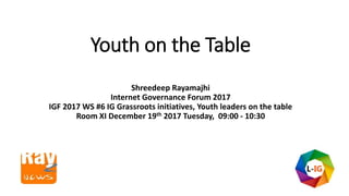 Youth on the Table
Shreedeep Rayamajhi
Internet Governance Forum 2017
IGF 2017 WS #6 IG Grassroots initiatives, Youth leaders on the table
Room XI December 19th 2017 Tuesday, 09:00 - 10:30
 