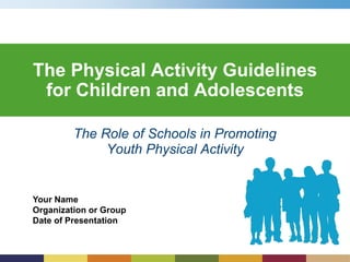 Your Name
Organization or Group
Date of Presentation
The Physical Activity Guidelines
for Children and Adolescents
The Role of Schools in Promoting
Youth Physical Activity
 
