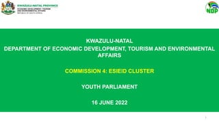 KWAZULU-NATAL
DEPARTMENT OF ECONOMIC DEVELOPMENT, TOURISM AND ENVIRONMENTAL
AFFAIRS
COMMISSION 4: ESIEID CLUSTER
YOUTH PARLIAMENT
16 JUNE 2022
1
 