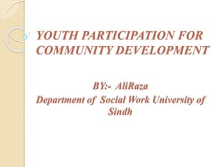 YOUTH PARTICIPATION FOR
COMMUNITY DEVELOPMENT
BY:- AliRaza
Department of Social Work University of
Sindh
 