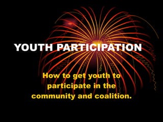 YOUTH PARTICIPATION How to get youth to participate in the community and coalition. 