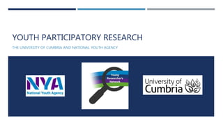 YOUTH PARTICIPATORY RESEARCH
THE UNIVERSITY OF CUMBRIA AND NATIONAL YOUTH AGENCY
 
