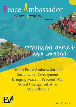 Youth Peace Ambassador for
Sustainable Development
Bringing Peace in Peaceful Way
Social Change Initiative
2022, Ethiopia
August 2022
ነሐሴ 2014 ዓ.ም
 