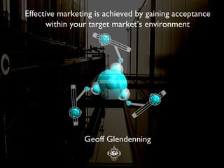 Effective marketing is achieved by gaining acceptance within your target market’s environment Geoff Glendenning 