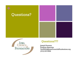 +
    Questions?




                  Questions???
                 Joseph Piearson
                 Program Associate
                 YouthPhil@IowaCouncilofFoudnations.org
                 Y thPhil@I      C  il fF d ti
                 (515) 537-6956
 