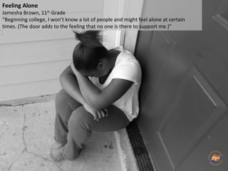 Feeling Alone
Jamesha Brown, 11th
Grade
“Beginning college, I won’t know a lot of people and might feel alone at certain
t...