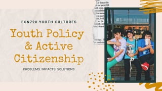 ECN720 YOUTH CULTURES
Youth Policy
& Active
Citizenship
PROBLEMS. IMPACTS. SOLUTIONS
 