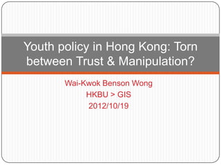 Wai-Kwok Benson Wong
HKBU > GIS
2012/10/19
Youth policy in Hong Kong: Torn
between Trust & Manipulation?
 