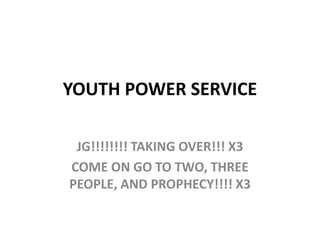 YOUTH POWER SERVICE
JG!!!!!!!! TAKING OVER!!! X3
COME ON GO TO TWO, THREE
PEOPLE, AND PROPHECY!!!! X3
 