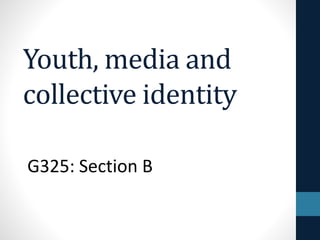 Youth, media and
collective identity
G325: Section B
 